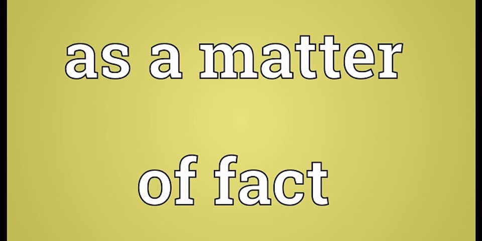 as a matter of fact là gì - Nghĩa của từ as a matter of fact