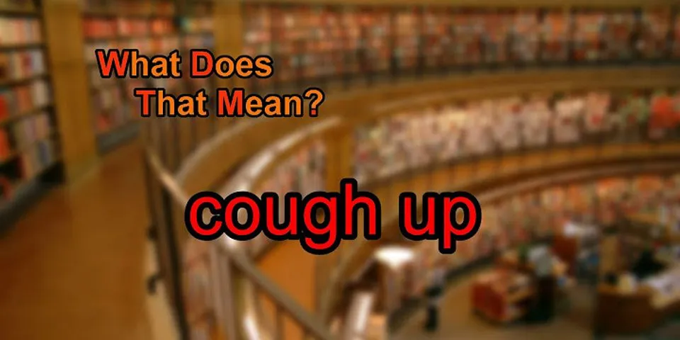 cough up là gì - Nghĩa của từ cough up