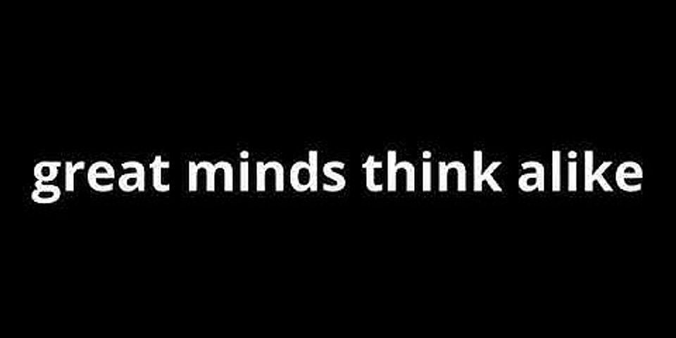 great minds think alike là gì - Nghĩa của từ great minds think alike