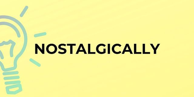 nostalgically là gì - Nghĩa của từ nostalgically