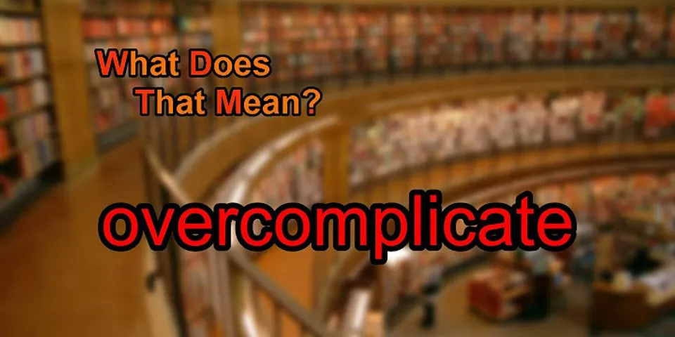 overcomplicate là gì - Nghĩa của từ overcomplicate